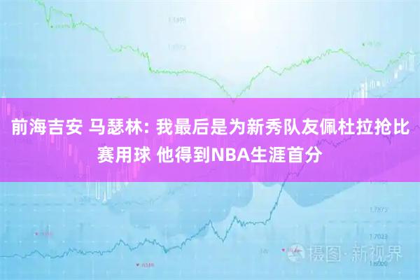 前海吉安 马瑟林: 我最后是为新秀队友佩杜拉抢比赛用球 他得到NBA生涯首分