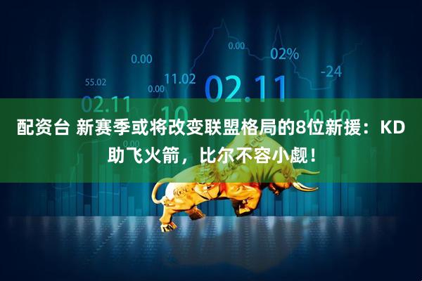 配资台 新赛季或将改变联盟格局的8位新援：KD助飞火箭，比尔不容小觑！