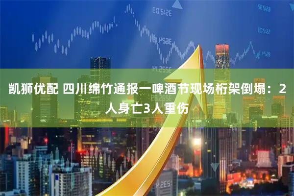 凯狮优配 四川绵竹通报一啤酒节现场桁架倒塌：2人身亡3人重伤
