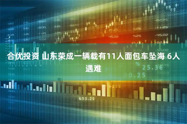 合优投资 山东荣成一辆载有11人面包车坠海 6人遇难