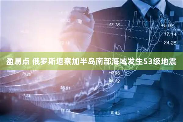 盈易点 俄罗斯堪察加半岛南部海域发生53级地震