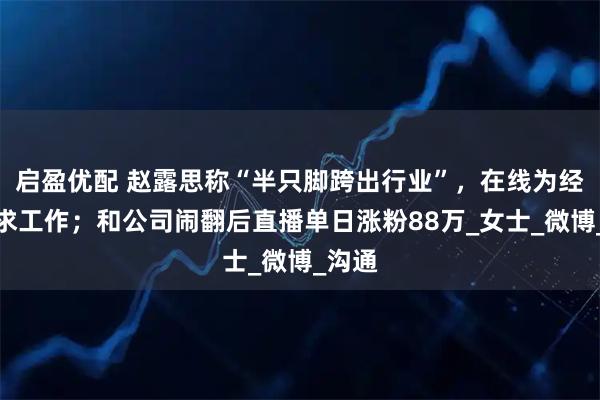 启盈优配 赵露思称“半只脚跨出行业”，在线为经纪人求工作；和公司闹翻后直播单日涨粉88万_女士_微博_沟通