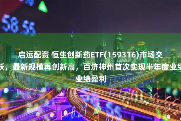 启运配资 恒生创新药ETF(159316)市场交投活跃，最新规模再创新高，百济神州首次实现半年度业绩盈利