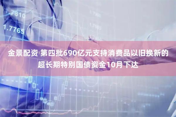 金景配资 第四批690亿元支持消费品以旧换新的超长期特别国债资金10月下达
