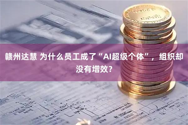 赣州达慧 为什么员工成了“AI超级个体”,组织却没有增效?