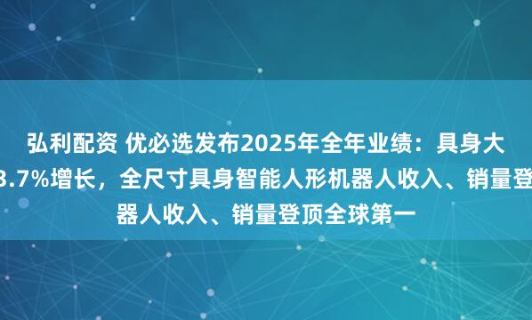 弘利配资 优必选发布2025年全年业绩:具身大脑驱动2203.7%增长,全尺寸具身智能人形机器人收入、销量登顶全球第一