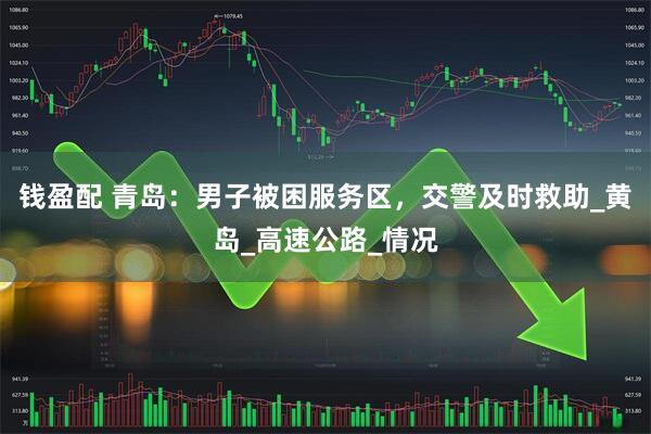 钱盈配 青岛：男子被困服务区，交警及时救助_黄岛_高速公路_情况