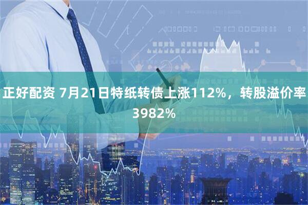正好配资 7月21日特纸转债上涨112%，转股溢价率3982%