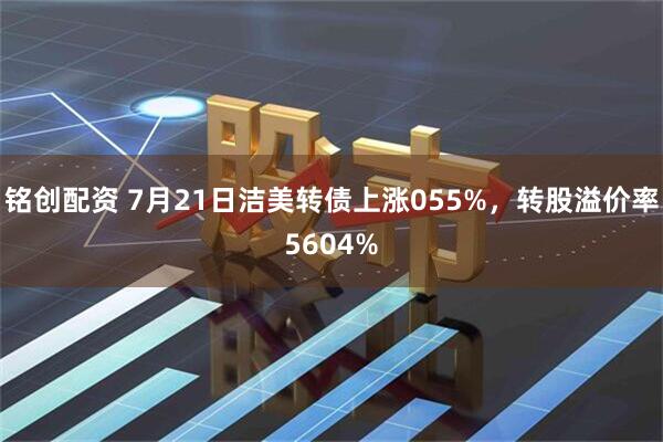 铭创配资 7月21日洁美转债上涨055%,转股溢价率5604%