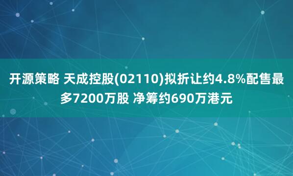 开源策略 天成控股(02110)拟折让约4.8%配售最多7200万股 净筹约690万港元