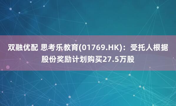 双融优配 思考乐教育(01769.HK)：受托人根据股份奖励计划购买27.5万股