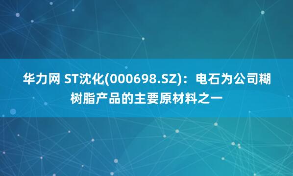 华力网 ST沈化(000698.SZ)：电石为公司糊树脂产品的主要原材料之一