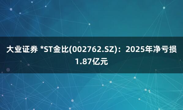 大业证券 *ST金比(002762.SZ)：2025年净亏损1.87亿元