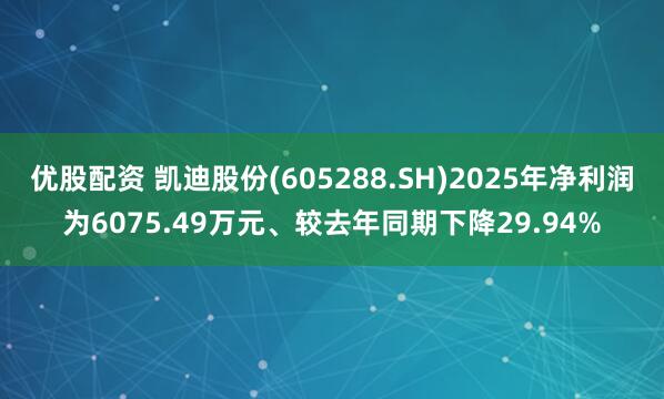 优股配资 凯迪股份(605288.SH)2025年净利润为6075.49万元、较去年同期下降29.94%