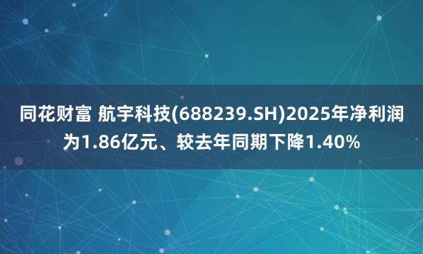 同花财富 航宇科技(688239.SH)2025年净利润为1.86亿元、较去年同期下降1.40%