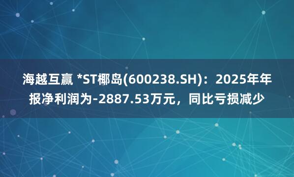 海越互赢 *ST椰岛(600238.SH)：2025年年报净利润为-2887.53万元，同比亏损减少