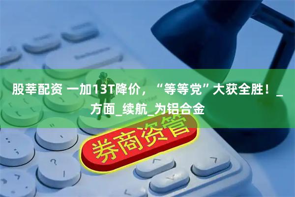 股莘配资 一加13T降价，“等等党”大获全胜！_方面_续航_为铝合金