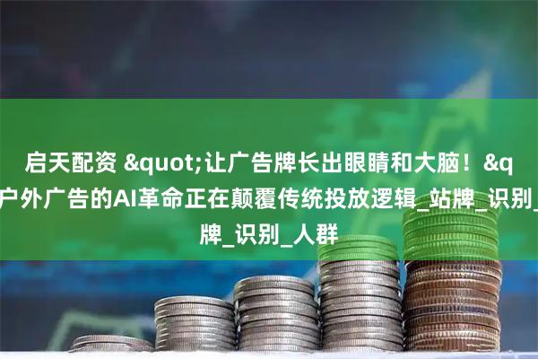 启天配资 "让广告牌长出眼睛和大脑！"户外广告的AI革命正在颠覆传统投放逻辑_站牌_识别_人群