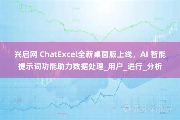 兴启网 ChatExcel全新桌面版上线，AI 智能提示词功能助力数据处理_用户_进行_分析
