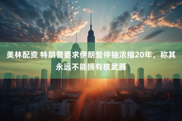 美林配资 特朗普要求伊朗暂停铀浓缩20年，称其永远不能拥有核武器