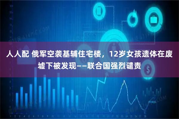 人人配 俄军空袭基辅住宅楼，12岁女孩遗体在废墟下被发现——联合国强烈谴责