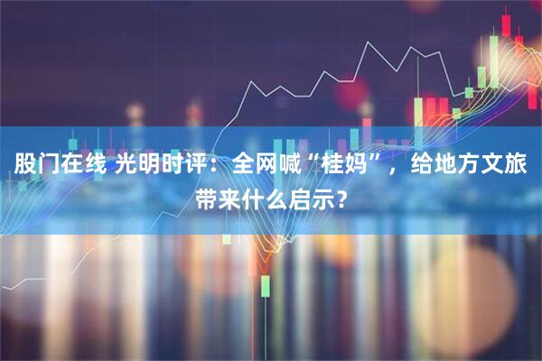 股门在线 光明时评：全网喊“桂妈”，给地方文旅带来什么启示？