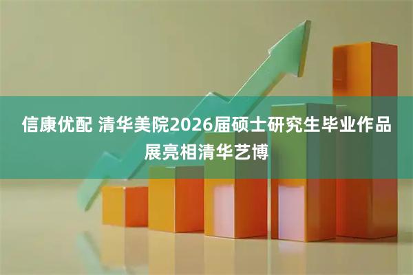 信康优配 清华美院2026届硕士研究生毕业作品展亮相清华艺博