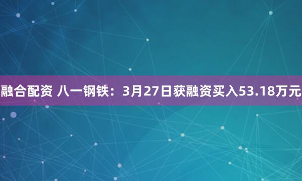 融合配资 八一钢铁:3月27日获融资买入53.18万元