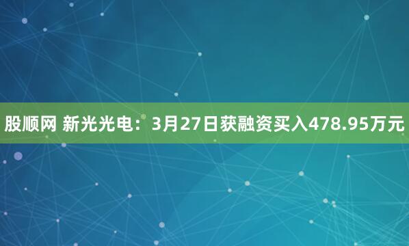 股顺网 新光光电：3月27日获融资买入478.95万元