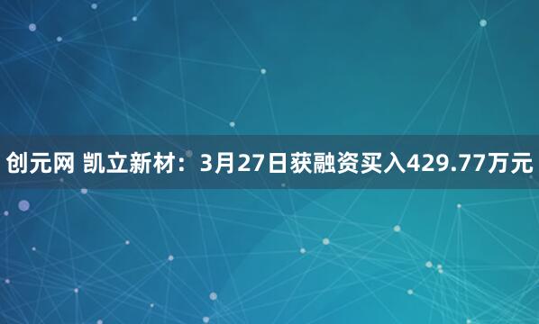 创元网 凯立新材：3月27日获融资买入429.77万元