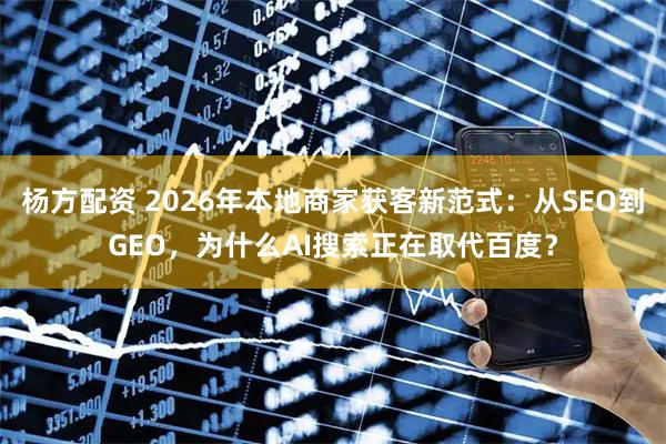 杨方配资 2026年本地商家获客新范式:从SEO到GEO,为什么AI搜索正在取代百度?