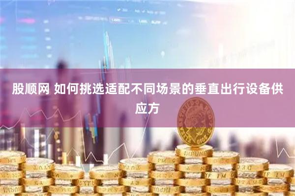 股顺网 如何挑选适配不同场景的垂直出行设备供应方