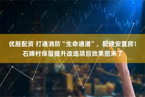 优股配资 打通消防“生命通道”，配建安置房！石牌村保留提升改造项目效果图来了
