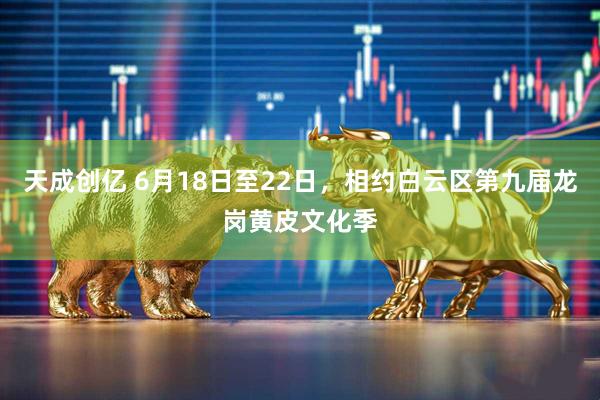天成创亿 6月18日至22日，相约白云区第九届龙岗黄皮文化季