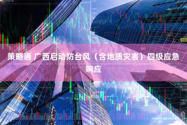 策略通 广西启动防台风(含地质灾害)四级应急响应