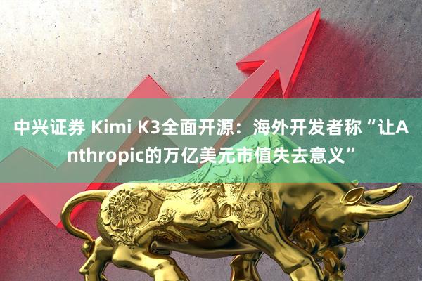 中兴证券 Kimi K3全面开源：海外开发者称“让Anthropic的万亿美元市值失去意义”