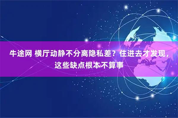 牛途网 横厅动静不分离隐私差?住进去才发现,这些缺点根本不算事