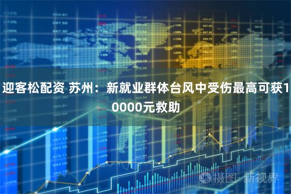迎客松配资 苏州：新就业群体台风中受伤最高可获10000元救助