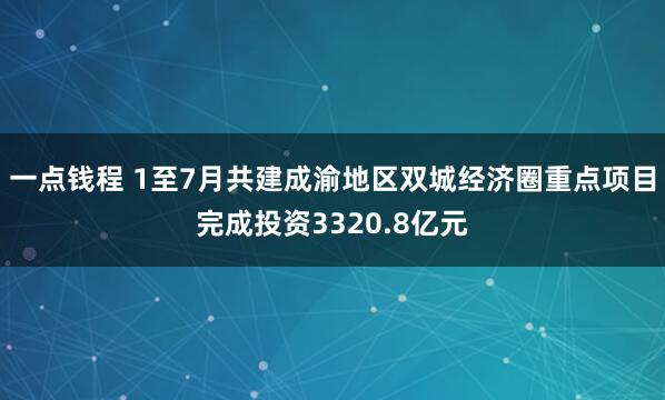 一点钱程 1至7月共建成渝地区双城经济圈重点项目完成投资3320.8亿元