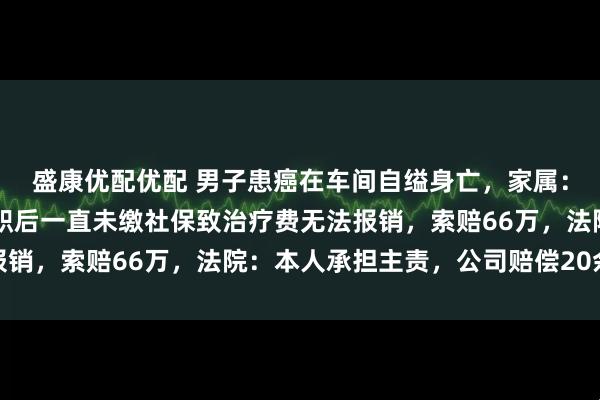 盛康优配优配 男子患癌在车间自缢身亡，家属：在公司工作24年，入职后一直未缴社保致治疗费无法报销，索赔66万，法院：本人承担主责，公司赔偿20余万元