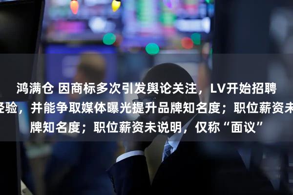 鸿满仓 因商标多次引发舆论关注，LV开始招聘公关：要求有工作经验，并能争取媒体曝光提升品牌知名度；职位薪资未说明，仅称“面议”