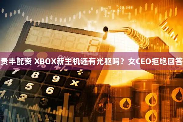 贵丰配资 XBOX新主机还有光驱吗？女CEO拒绝回答