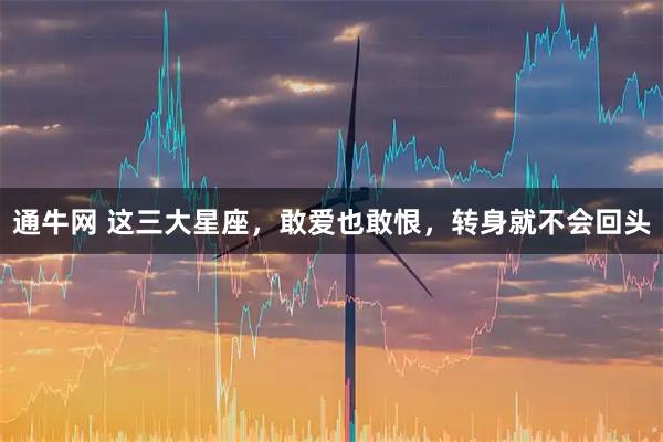 通牛网 这三大星座，敢爱也敢恨，转身就不会回头