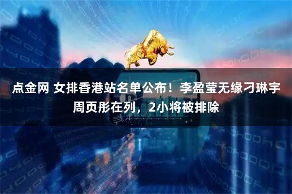 点金网 女排香港站名单公布!李盈莹无缘刁琳宇周页彤在列,2小将被排除